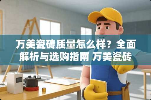 万美瓷砖质量怎么样？全面解析与选购指南 万美瓷砖质量怎么样