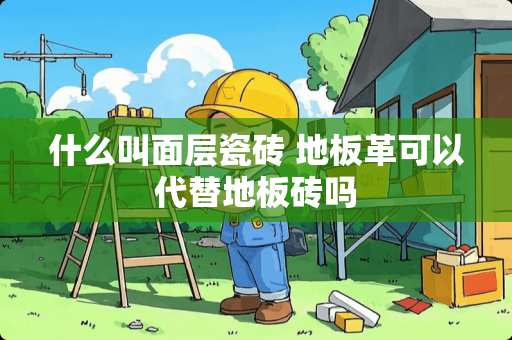 什么叫面层瓷砖 地板革可以代替地板砖吗