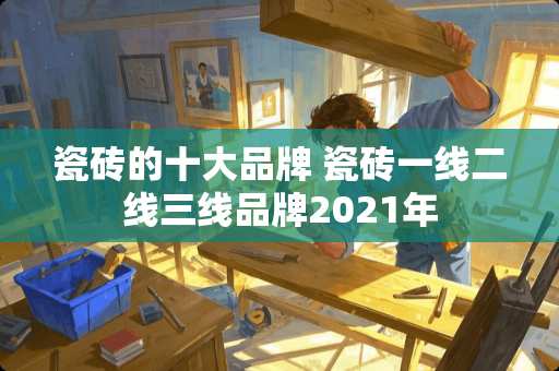 瓷砖的十大品牌 瓷砖一线二线三线品牌2021年