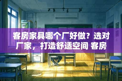 客房家具哪个厂好做？选对厂家，打造舒适空间 客房家具哪个厂好做