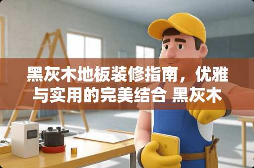 黑灰木地板装修指南，优雅与实用的完美结合 黑灰木地板怎么装修