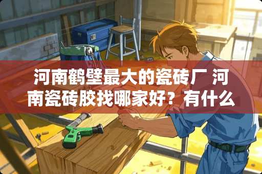 河南鹤壁最大的瓷砖厂 河南瓷砖胶找哪家好？有什么品牌