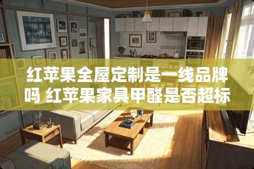 红苹果全屋定制是一线品牌吗 红苹果家具甲醛是否超标，有人知道吗