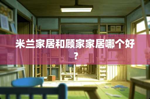 米兰家居和顾家家居哪个好？