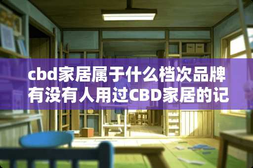 cbd家居属于什么档次品牌 有没有人用过CBD家居的记忆枕，觉得怎么样