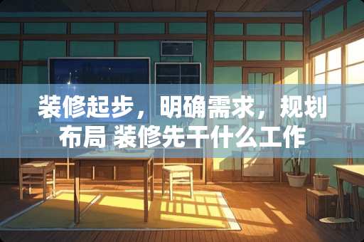 装修起步，明确需求，规划布局 装修先干什么工作