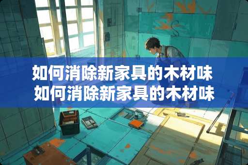 如何消除新家具的木材味 如何消除新家具的木材味