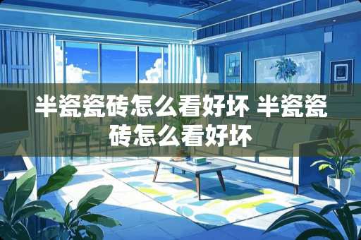 半瓷瓷砖怎么看好坏 半瓷瓷砖怎么看好坏