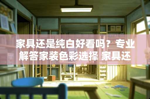 家具还是纯白好看吗？专业解答家装色彩选择 家具还是纯白好看吗