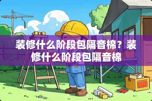 装修什么阶段包隔音棉？装修什么阶段包隔音棉