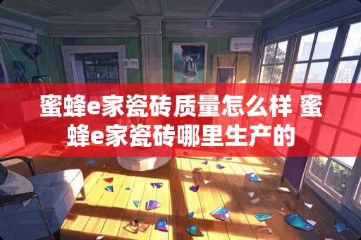 蜜蜂e家瓷砖质量怎么样 蜜蜂e家瓷砖哪里生产的