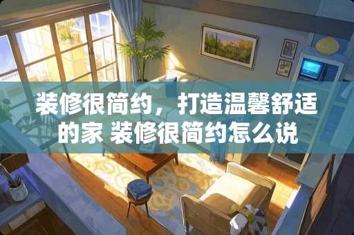 装修很简约，打造温馨舒适的家 装修很简约怎么说