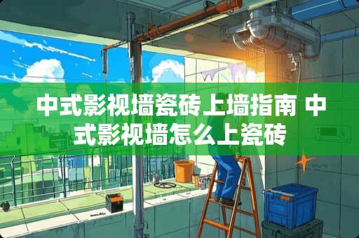 中式影视墙瓷砖上墙指南 中式影视墙怎么上瓷砖