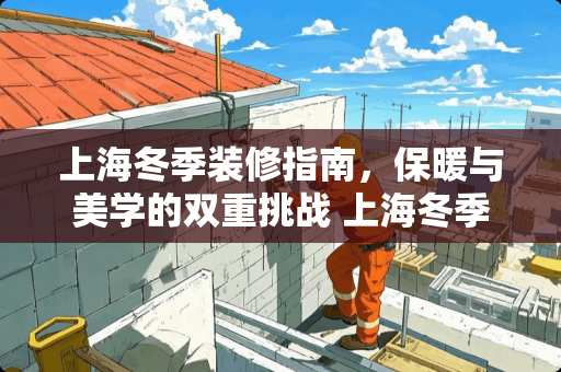 上海冬季装修指南，保暖与美学的双重挑战 上海冬季装修吗