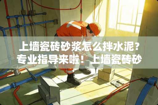 上墙瓷砖砂浆怎么拌水泥？专业指导来啦！上墙瓷砖砂浆怎么拌水泥