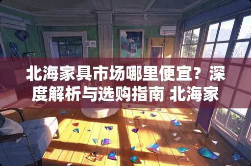 北海家具市场哪里便宜？深度解析与选购指南 北海家具市场哪里便宜
