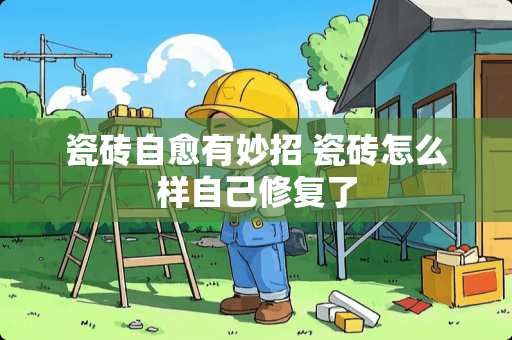 瓷砖自愈有妙招 瓷砖怎么样自己修复了