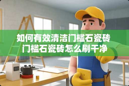 如何有效清洁门槛石瓷砖 门槛石瓷砖怎么刷干净