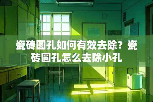 瓷砖圆孔如何有效去除？瓷砖圆孔怎么去除小孔