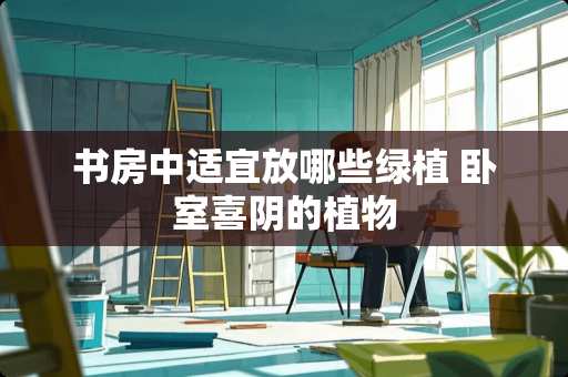 书房中适宜放哪些绿植 卧室喜阴的植物