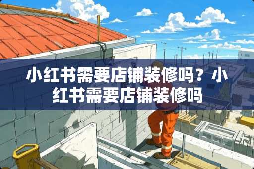 小红书需要店铺装修吗？小红书需要店铺装修吗