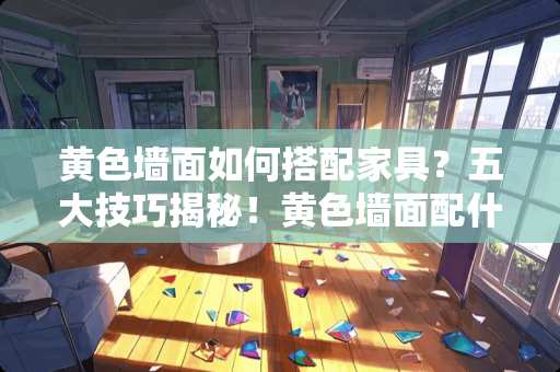 黄色墙面如何搭配家具？五大技巧揭秘！黄色墙面配什么颜色家具