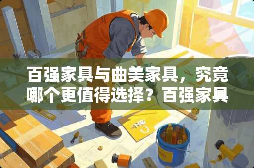 百强家具与曲美家具，究竟哪个更值得选择？百强家具和曲美哪个好
