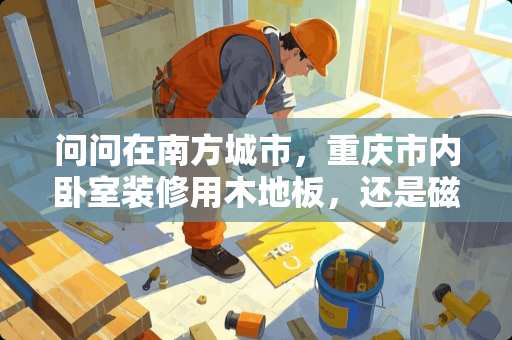 问问在南方城市，重庆市内卧室装修用木地板，还是磁砖好呢？有参考吗 重庆卧室地板装修报价多少
