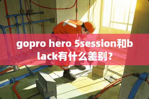 gopro hero 5session和black有什么差别？