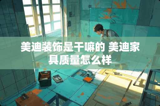 美迪装饰是干嘛的 美迪家具质量怎么样