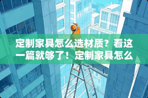 定制家具怎么选材质？看这一篇就够了！定制家具怎么选材质