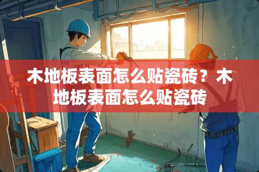 木地板表面怎么贴瓷砖？木地板表面怎么贴瓷砖
