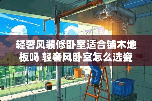 轻奢风装修卧室适合铺木地板吗 轻奢风卧室怎么选瓷砖配色