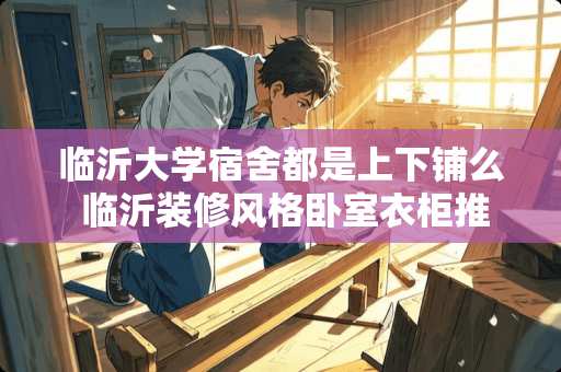 临沂大学宿舍都是上下铺么 临沂装修风格卧室衣柜推荐