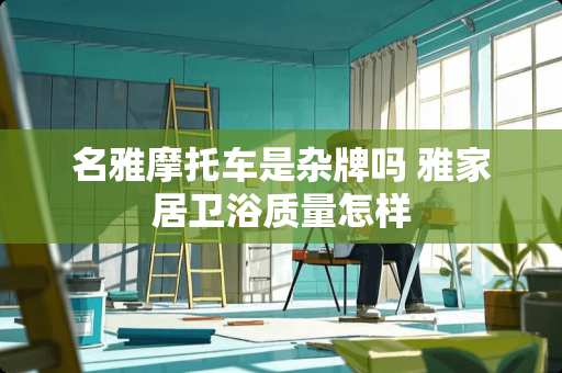 名雅摩托车是杂牌吗 雅家居卫浴质量怎样