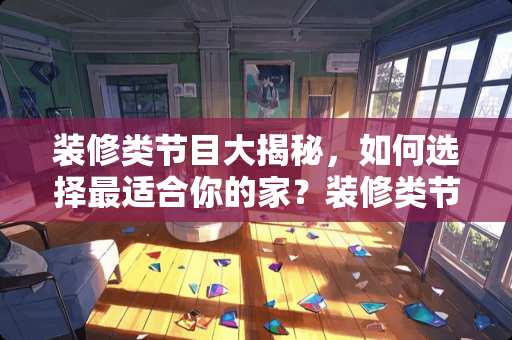 装修类节目大揭秘，如何选择最适合你的家？装修类节目有哪些