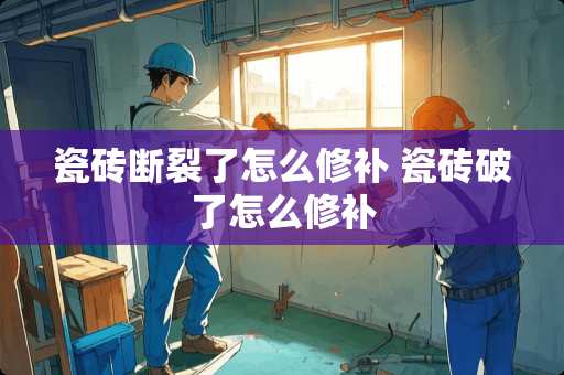 瓷砖断裂了怎么修补 瓷砖破了怎么修补