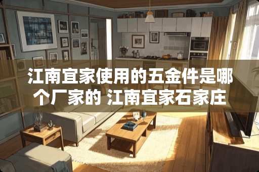 江南宜家使用的五金件是哪个厂家的 江南宜家石家庄有几个店