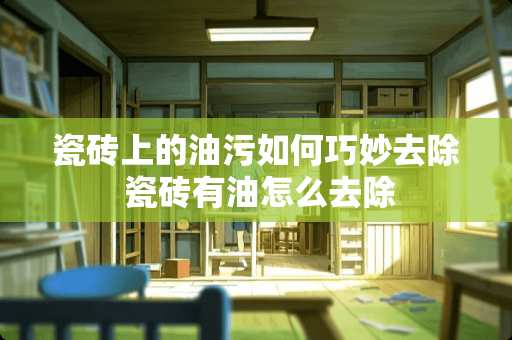 瓷砖上的油污如何巧妙去除 瓷砖有油怎么去除