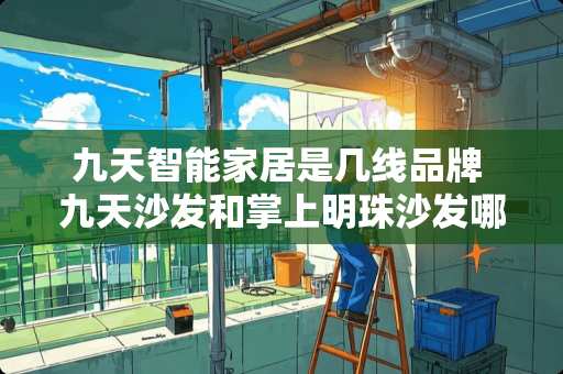 九天智能家居是几线品牌 九天沙发和掌上明珠沙发哪家好