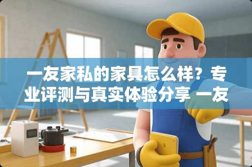 一友家私的家具怎么样？专业评测与真实体验分享 一友家私的家具怎么样