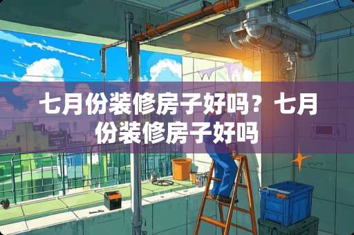 七月份装修房子好吗？七月份装修房子好吗