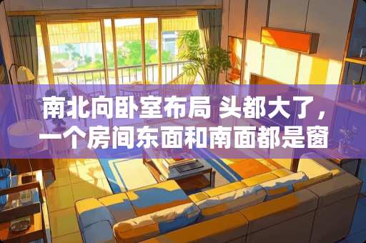 南北向卧室布局 头都大了，一个房间东面和南面都是窗户，床都没法放了，如何合理安排并改电