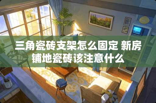 三角瓷砖支架怎么固定 新房铺地瓷砖该注意什么