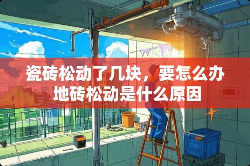 瓷砖松动了几块，要怎么办 地砖松动是什么原因