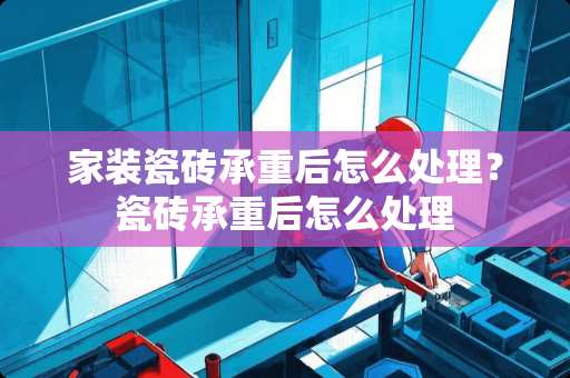 家装瓷砖承重后怎么处理？瓷砖承重后怎么处理