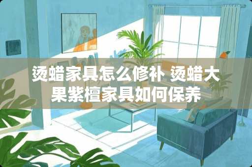 烫蜡家具怎么修补 烫蜡大果紫檀家具如何保养