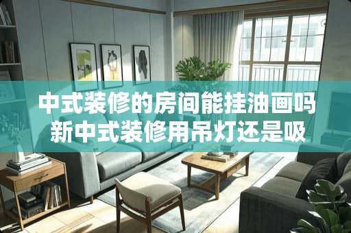 中式装修的房间能挂油画吗 新中式装修用吊灯还是吸顶灯好