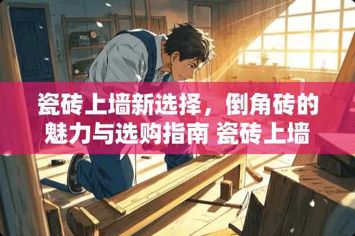 瓷砖上墙新选择，倒角砖的魅力与选购指南 瓷砖上墙什么是倒角砖