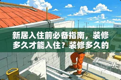 新居入住前必备指南，装修多久才能入住？装修多久的房子可以住